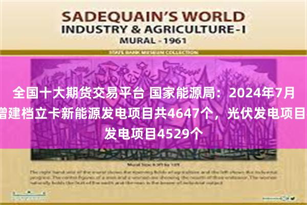 全国十大期货交易平台 国家能源局：2024年7月全国新增建档立卡新能源发电项目共4647个，光伏发电项目4529个