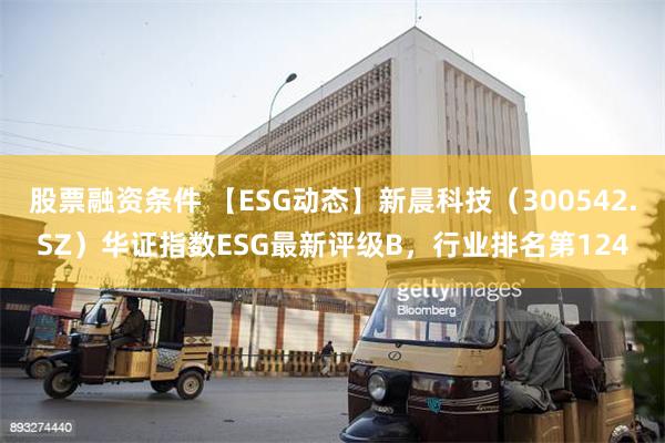 股票融资条件 【ESG动态】新晨科技（300542.SZ）华证指数ESG最新评级B，行业排名第124