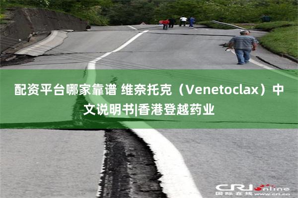 配资平台哪家靠谱 维奈托克（Venetoclax）中文说明书|香港登越药业