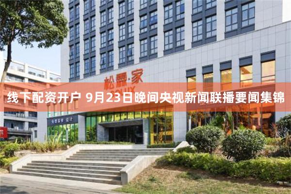 线下配资开户 9月23日晚间央视新闻联播要闻集锦