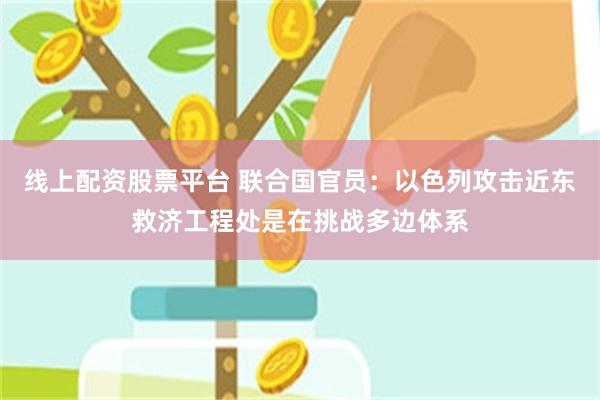 线上配资股票平台 联合国官员：以色列攻击近东救济工程处是在挑战多边体系