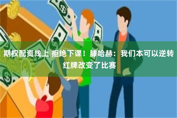 期权配资线上 拒绝下课！滕哈赫：我们本可以逆转 红牌改变了比赛