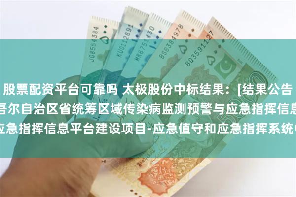 股票配资平台可靠吗 太极股份中标结果：[结果公告]GK2024-213新疆维吾尔自治区省统筹区域传染病监测预警与应急指挥信息平台建设项目-应急值守和应急指挥系统中标(成交)结果公告