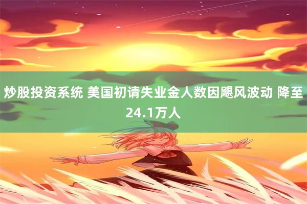 炒股投资系统 美国初请失业金人数因飓风波动 降至24.1万人