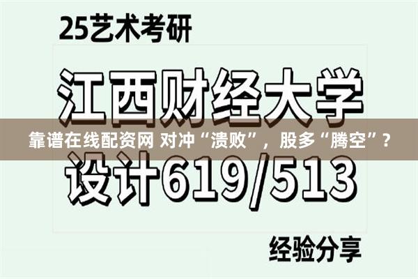 靠谱在线配资网 对冲“溃败”，股多“腾空”？