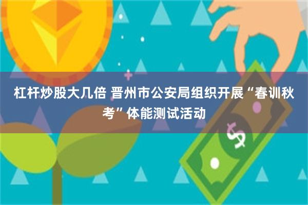 杠杆炒股大几倍 晋州市公安局组织开展“春训秋考”体能测试活动