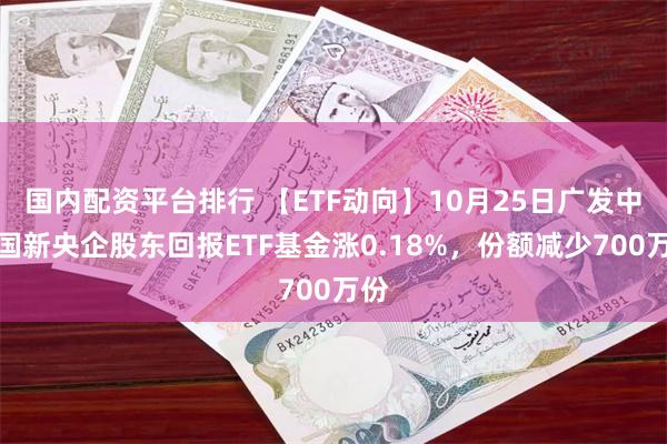 国内配资平台排行 【ETF动向】10月25日广发中证国新央企股东回报ETF基金涨0.18%，份额减少700万份