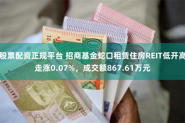 股票配资正规平台 招商基金蛇口租赁住房REIT低开高走涨0.07%，成交额867.61万元