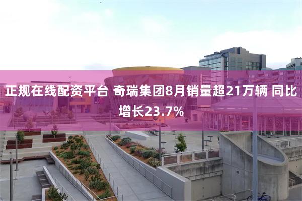 正规在线配资平台 奇瑞集团8月销量超21万辆 同比增长23.7%