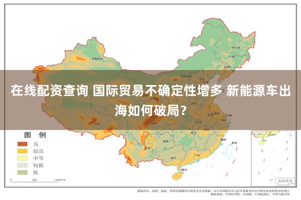 在线配资查询 国际贸易不确定性增多 新能源车出海如何破局？