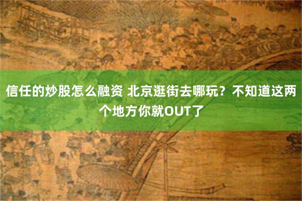 信任的炒股怎么融资 北京逛街去哪玩？不知道这两个地方你就OUT了