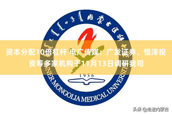 资本分配10倍杠杆 电广传媒：广发证券、恒泽投资等多家机构于11月13日调研我司