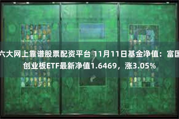 六大网上靠谱股票配资平台 11月11日基金净值：富国创业板ETF最新净值1.6469，涨3.05%