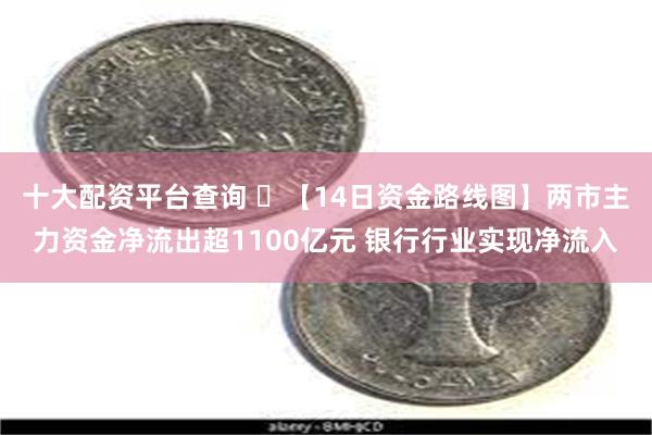 十大配资平台查询 ​【14日资金路线图】两市主力资金净流出超1100亿元 银行行业实现净流入