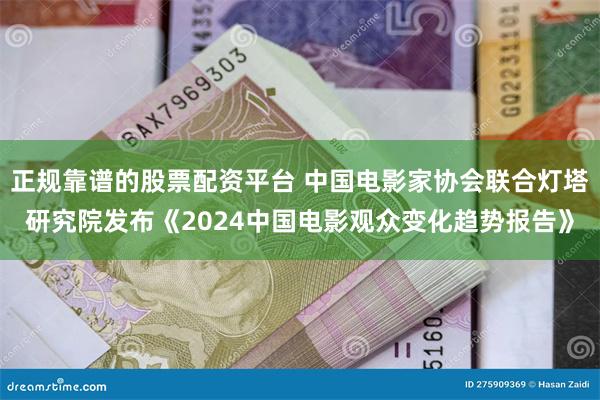 正规靠谱的股票配资平台 中国电影家协会联合灯塔研究院发布《2024中国电影观众变化趋势报告》