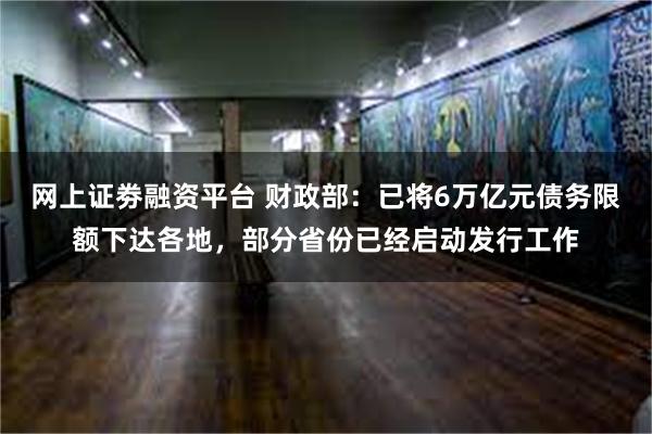 网上证劵融资平台 财政部：已将6万亿元债务限额下达各地，部分省份已经启动发行工作