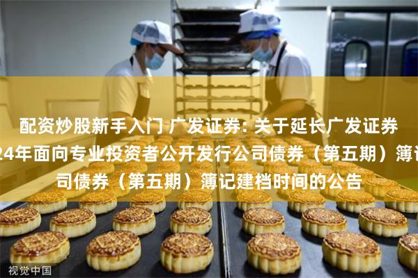 配资炒股新手入门 广发证券: 关于延长广发证券股份有限公司2024年面向专业投资者公开发行公司债券（第五期）簿记建档时间的公告