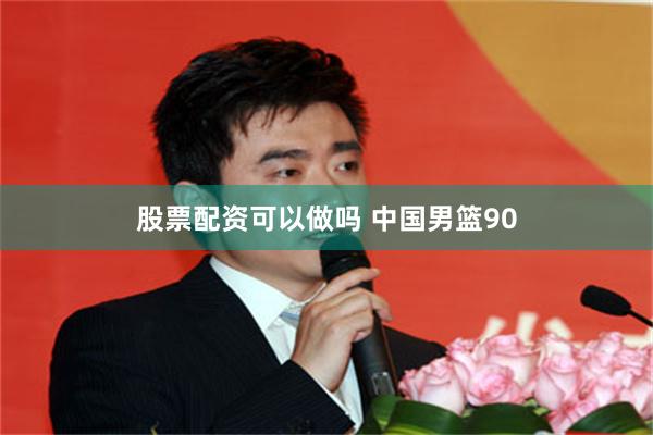 股票配资可以做吗 中国男篮90