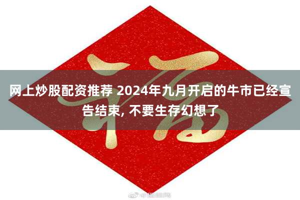 网上炒股配资推荐 2024年九月开启的牛市已经宣告结束, 不要生存幻想了