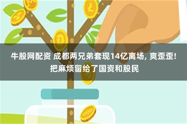 牛股网配资 成都两兄弟套现14亿离场, 爽歪歪! 把麻烦留给了国资和股民