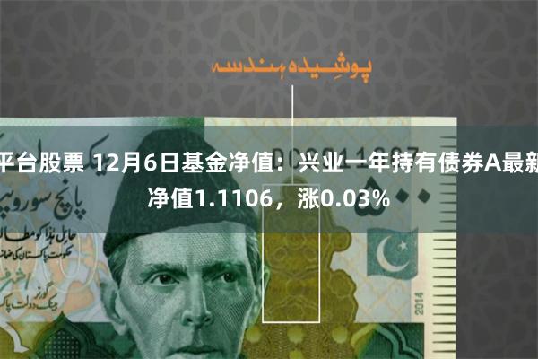 平台股票 12月6日基金净值：兴业一年持有债券A最新净值1.1106，涨0.03%