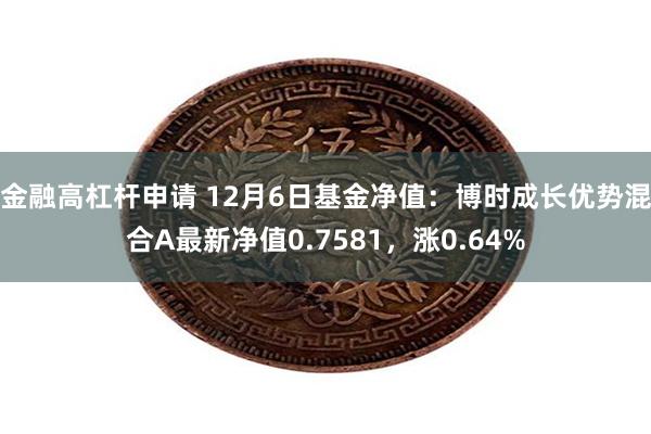 金融高杠杆申请 12月6日基金净值：博时成长优势混合A最新净值0.7581，涨0.64%