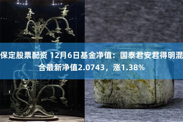 保定股票配资 12月6日基金净值：国泰君安君得明混合最新净值2.0743，涨1.38%