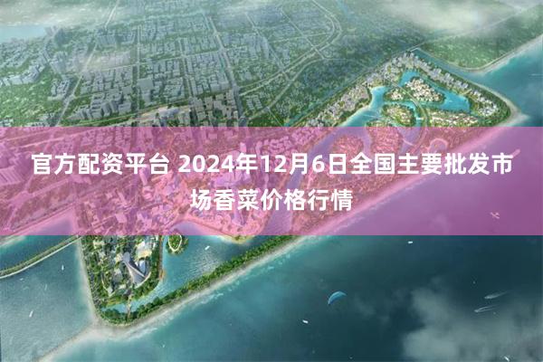 官方配资平台 2024年12月6日全国主要批发市场香菜价格行情