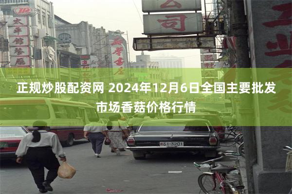 正规炒股配资网 2024年12月6日全国主要批发市场香菇价格行情