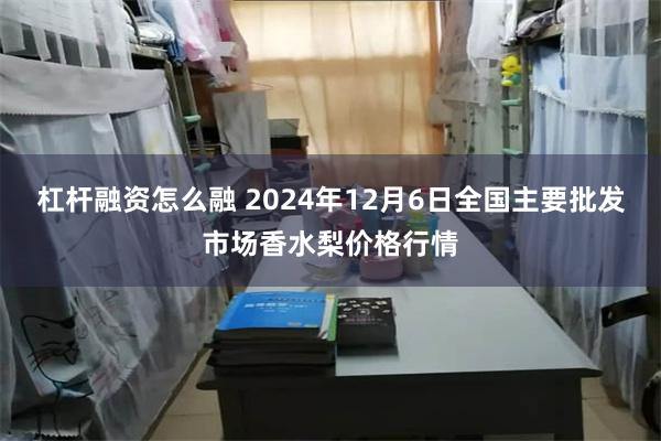 杠杆融资怎么融 2024年12月6日全国主要批发市场香水梨价格行情