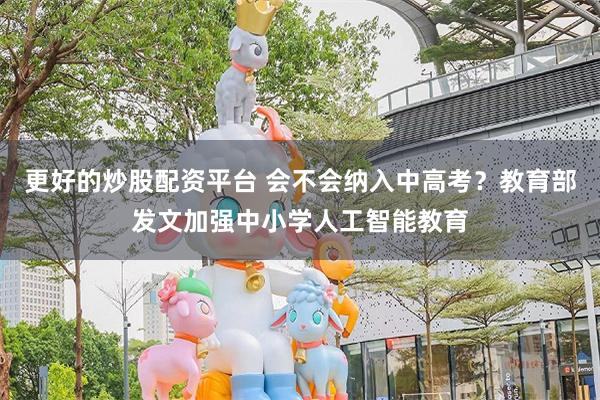 更好的炒股配资平台 会不会纳入中高考？教育部发文加强中小学人工智能教育