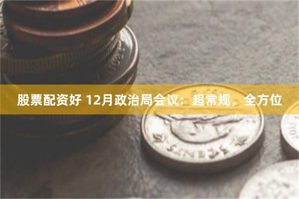 股票配资好 12月政治局会议：超常规，全方位