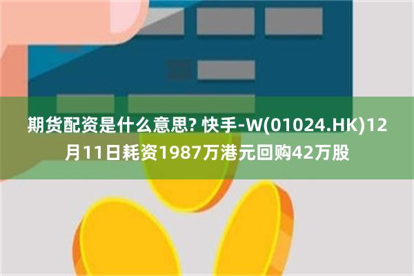 期货配资是什么意思? 快手-W(01024.HK)12月11日耗资1987万港元回购42万股