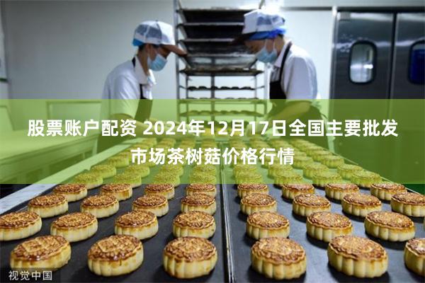 股票账户配资 2024年12月17日全国主要批发市场茶树菇价格行情