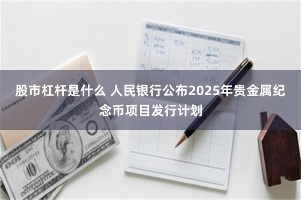 股市杠杆是什么 人民银行公布2025年贵金属纪念币项目发行计划