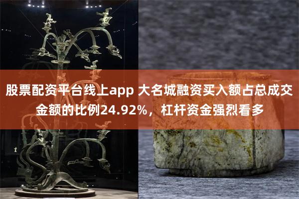 股票配资平台线上app 大名城融资买入额占总成交金额的比例24.92%，杠杆资金强烈看多