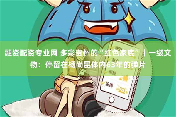 融资配资专业网 多彩贵州的“红色家底”｜一级文物：停留在杨尚昆体内63年的弹片