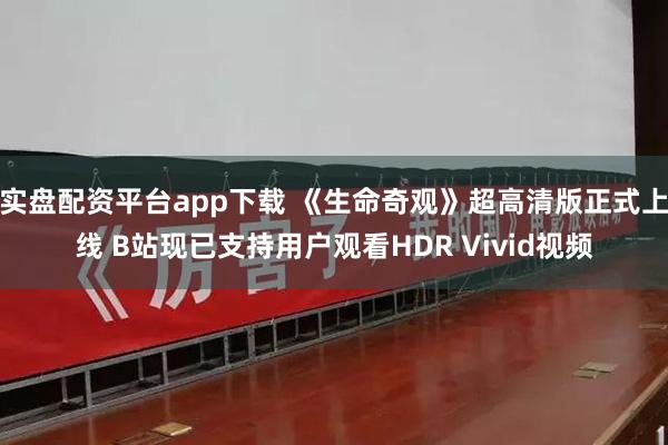 实盘配资平台app下载 《生命奇观》超高清版正式上线 B站现已支持用户观看HDR Vivid视频