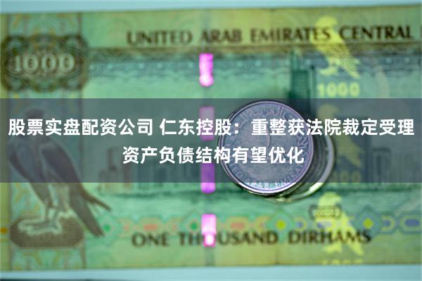 股票实盘配资公司 仁东控股：重整获法院裁定受理 资产负债结构有望优化