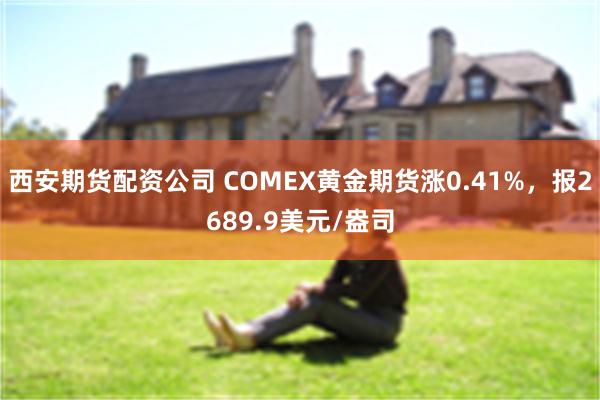 西安期货配资公司 COMEX黄金期货涨0.41%，报2689.9美元/盎司