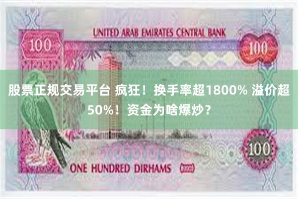 股票正规交易平台 疯狂！换手率超1800% 溢价超50%！资金为啥爆炒？