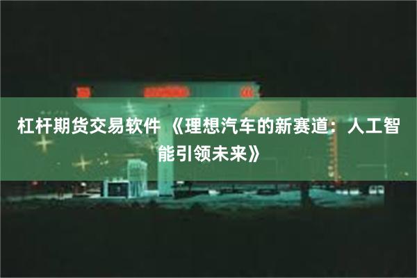 杠杆期货交易软件 《理想汽车的新赛道：人工智能引领未来》