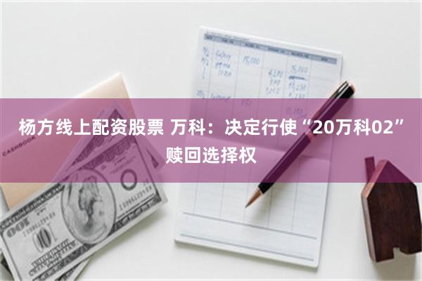 杨方线上配资股票 万科：决定行使“20万科02”赎回选择权