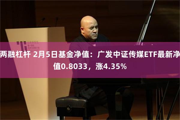 两融杠杆 2月5日基金净值：广发中证传媒ETF最新净值0.8033，涨4.35%