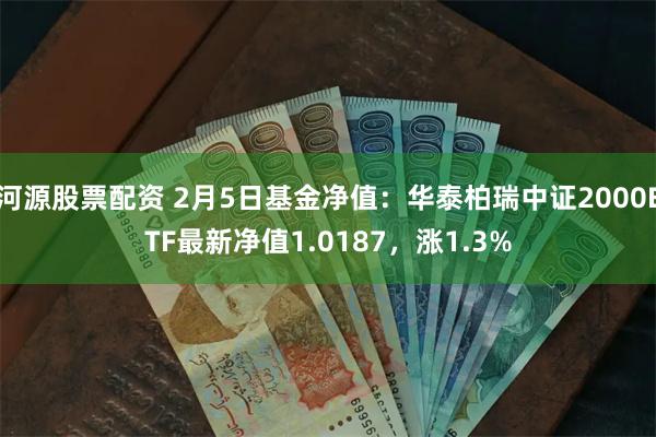 河源股票配资 2月5日基金净值：华泰柏瑞中证2000ETF最新净值1.0187，涨1.3%