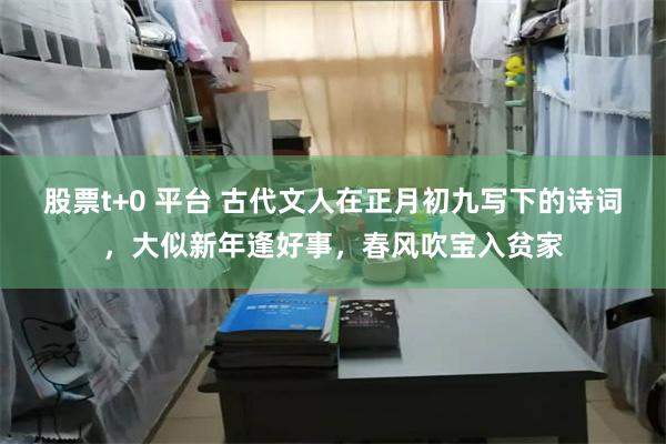 股票t+0 平台 古代文人在正月初九写下的诗词，大似新年逢好事，春风吹宝入贫家