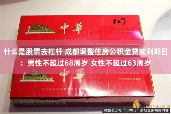 什么是股票去杠杆 成都调整住房公积金贷款到期日：男性不超过68周岁 女性不超过63周岁