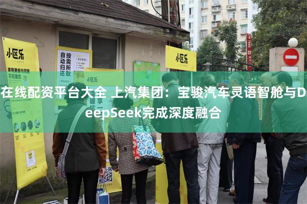 在线配资平台大全 上汽集团：宝骏汽车灵语智舱与DeepSeek完成深度融合