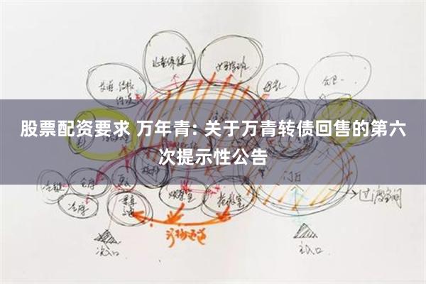 股票配资要求 万年青: 关于万青转债回售的第六次提示性公告