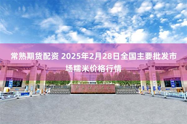 常熟期货配资 2025年2月28日全国主要批发市场糯米价格行情